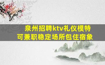 泉州招聘ktv礼仪模特可兼职稳定场所包住宿象